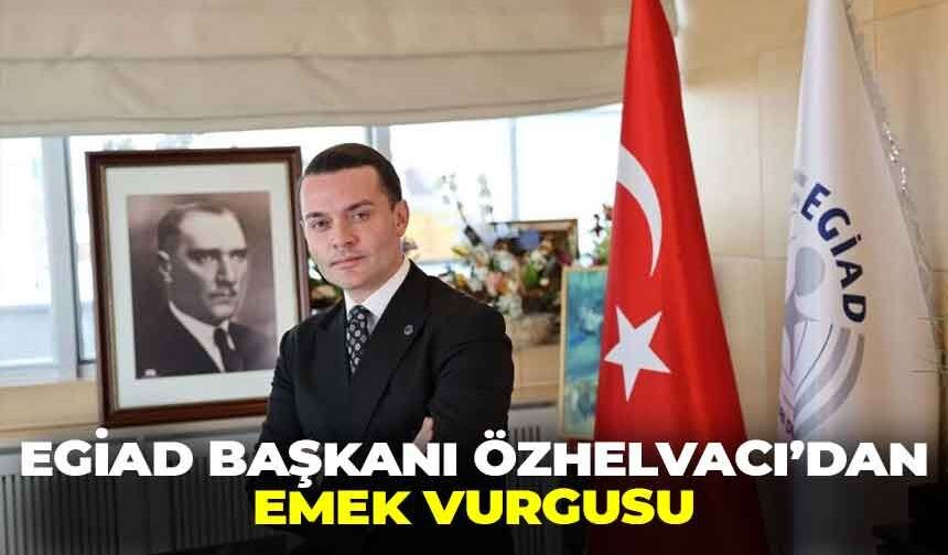 EGİAD Başkanı Özhelvacı’dan emek vurgusu: “İşçilerin haklarının korunması kalkınmanın en temel unsurudur!”