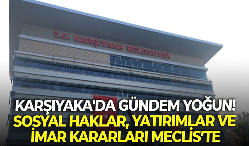 Karşıyaka'da gündem yoğun: Sosyal haklar, yatırımlar ve imar kararları mecliste