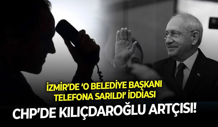 CHP’de Kılıçdaroğlu artçısı! İzmir’de ‘O belediye başkanı telefona sarıldı’ iddiası