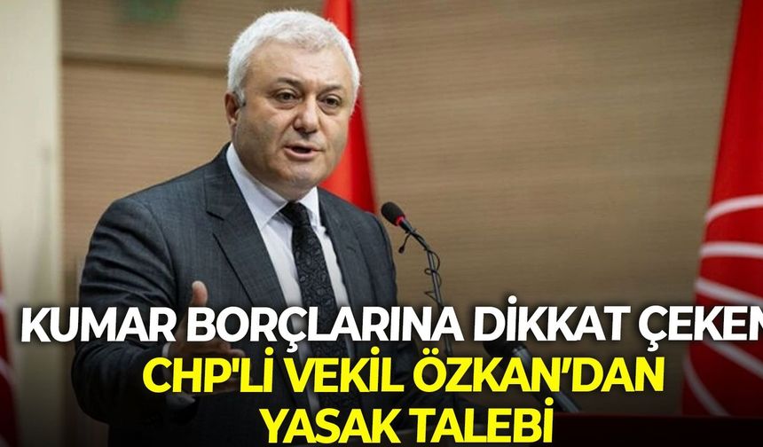 Kumar borçlarına dikkat çeken CHP'li Vekil Özkan’dan yasak talebi