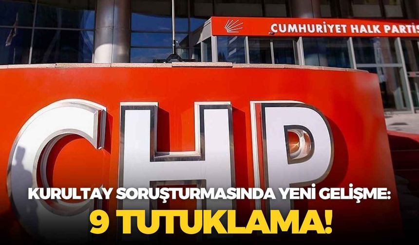 Kurultay soruşturmasında yeni gelişme: 9 tutuklama!