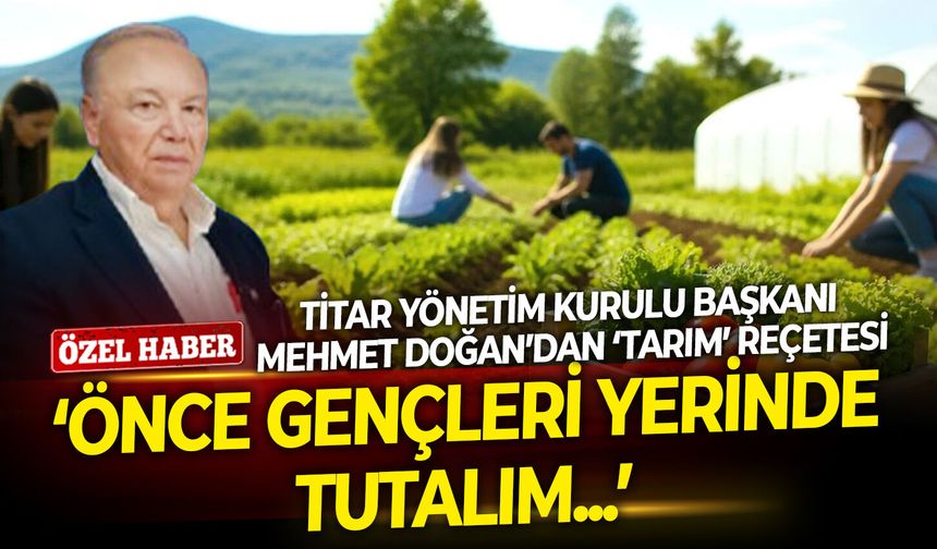 Titar Yönetim Kurulu Başkanı Doğan’dan ‘tarım’ reçetesi: Önce gençleri yerinde tutalım
