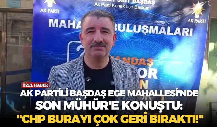 AK Partili Başdaş Ege Mahallesi'nde Son Mühür'e konuştu: "CHP burayı çok geri bıraktı!"