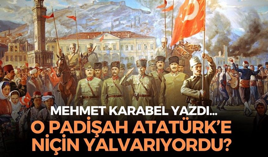 O PADİŞAH ATATÜRK’E NİÇİN YALVARIYORDU?