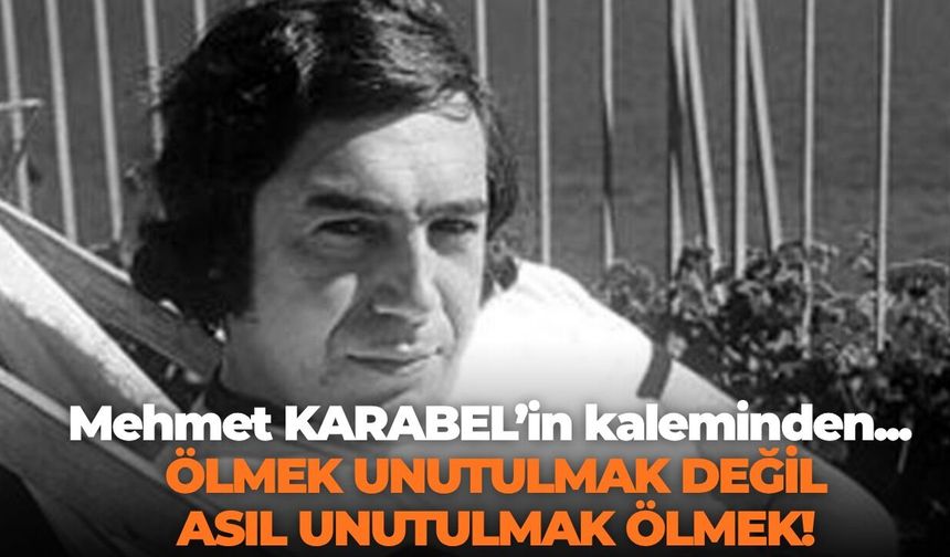 ÖLMEK UNUTULMAK DEĞİL ASIL UNUTULMAK ÖLMEK!