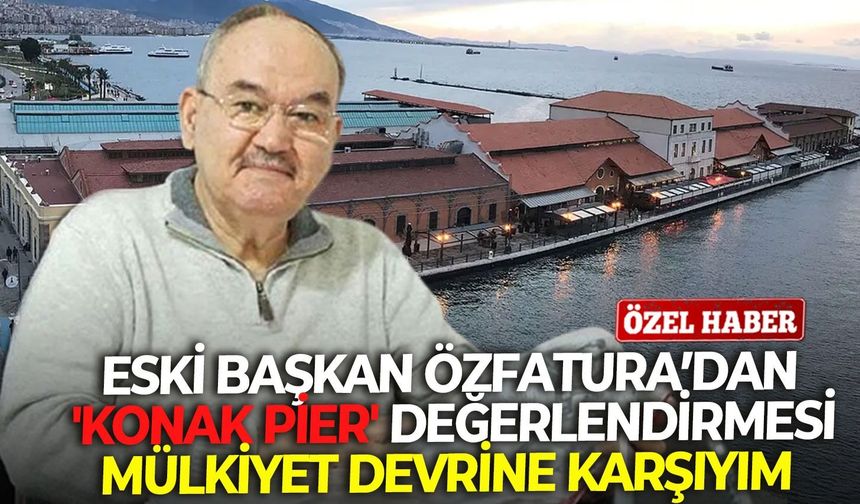 Eski Başkan Özfatura'dan 'Konak Pier' değerlendirmesi: Mülkiyet devrine karşıyım