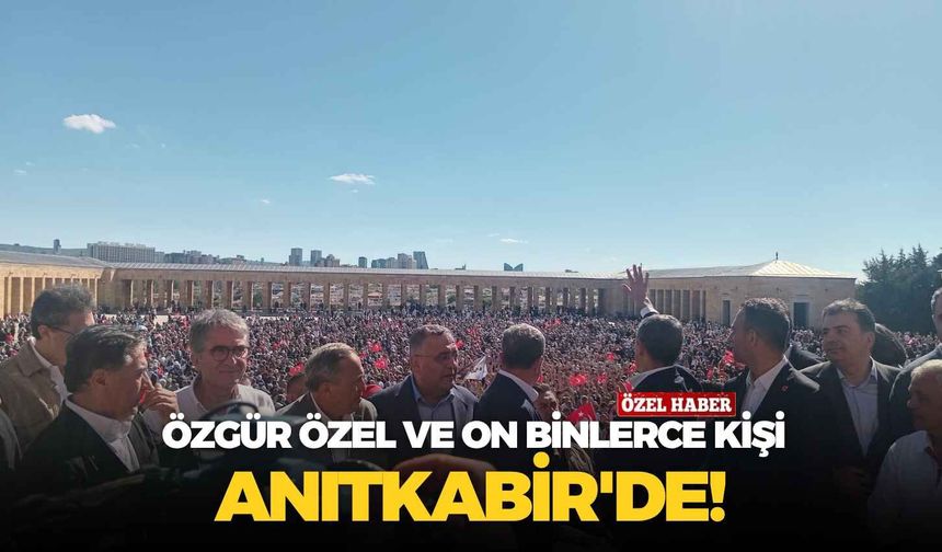 Özgür Özel ve on binlerce kişi Anıtkabir'de: Tarihi kalabalık!