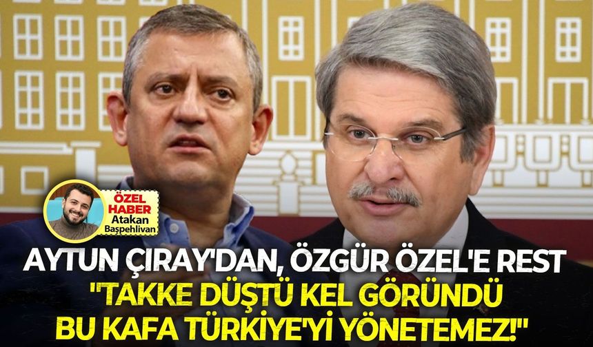 Aytun Çıray’dan, CHP lideri Özgür Özel’e rest: “Takke düştü kel göründü bu kafa Türkiye’yi yönetemez!”