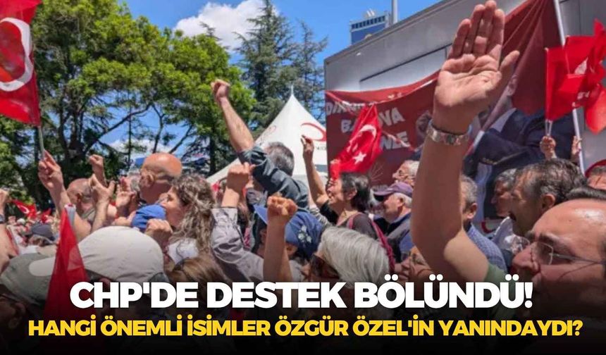 CHP'de destek bölündü! Hangi önemli isimler Özgür Özel'in yanındaydı?