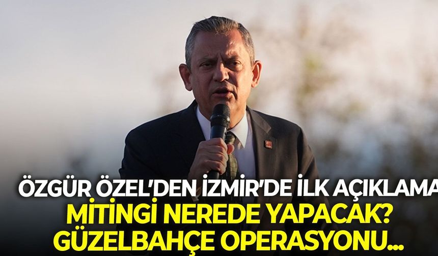 Özgür Özel'den İzmir'de ilk açıklama! Miting nerede olacak? Güzelbahçe operasyonu...