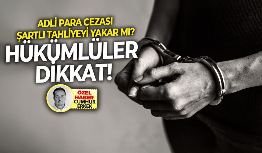 Adli para cezası şartlı tahliyeyi yakar mı? Hükümlüler Dikkat!