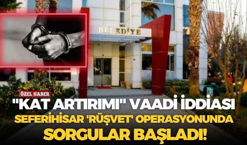 "Kat artırımı" vaadi iddiası: Seferihisar 'rüşvet' operasyonunda sorgular başladı!