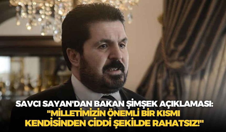 Savcı Sayan'dan Bakan Şimşek açıklaması: "Milletimizin önemli bir kısmı kendisinden ciddi şekilde rahatsız!"