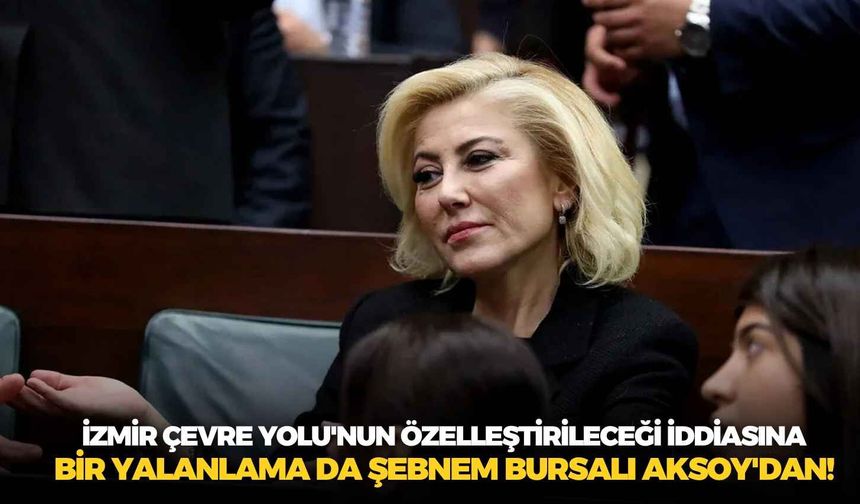 İzmir Çevre Yolu'nun özelleştirileceği iddiasına bir yalanlama da Şebnem Bursalı Aksoy'dan!