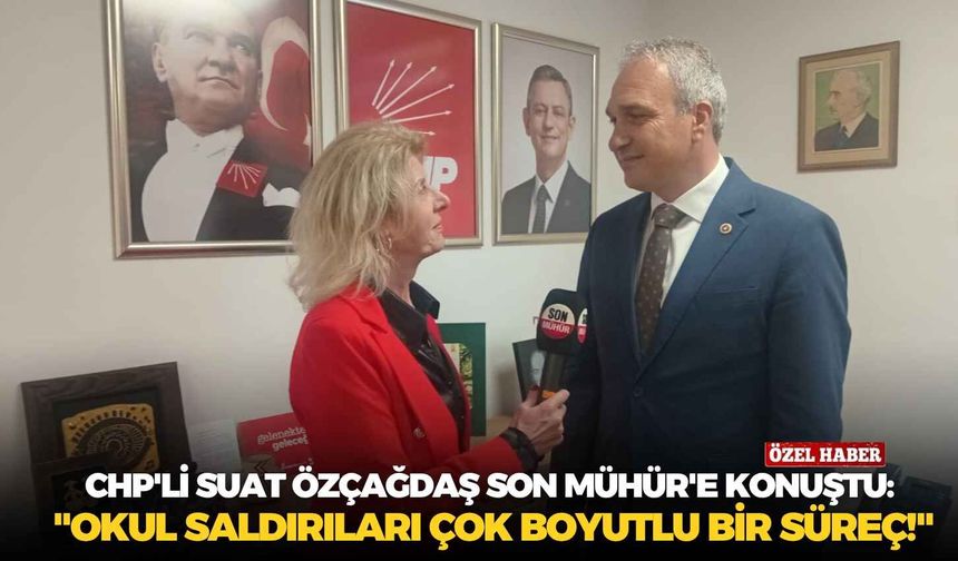 CHP'li Suat Özçağdaş Son Mühür'e konuştu: "Okul saldırıları çok boyutlu bir süreç!"