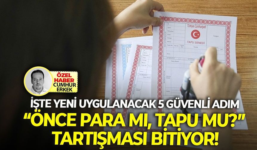 İşte yeni uygulanacak 5 güvenli adım: “Önce para mı, tapu mu?” tartışması bitiyor!