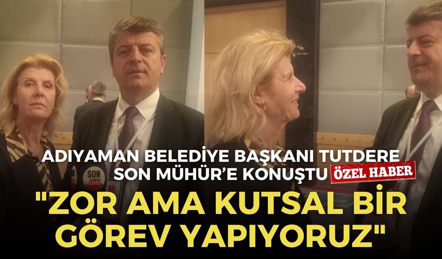 Adıyaman Belediye Başkanı Tutdere Son Mühür’e konuştu: "Zor ama kutsal bir görev yapıyoruz"