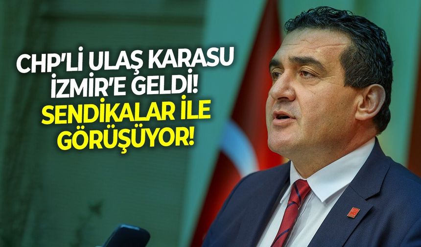 CHP’li Ulaş Karasu İzmir’e geldi!  Sendikalar ile görüşüyor!