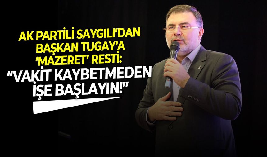 AK Partili Saygılı’dan Başkan Tugay’a ‘Mazeret’ resti: Vakit kaybetmeden işe başlayın!