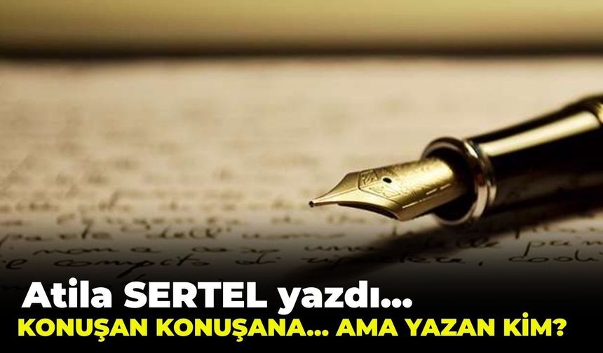 KONUŞAN KONUŞANA…  AMA YAZAN KİM?