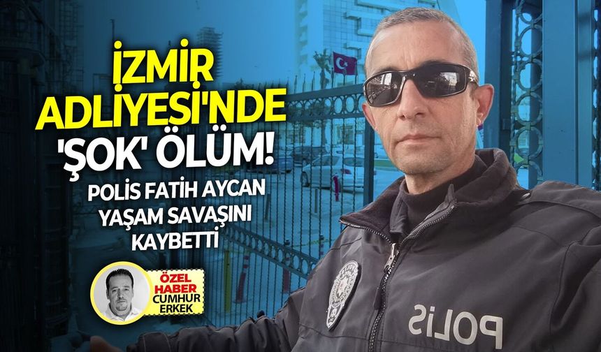 Polis Fatih Aycan yaşam savaşını kaybetti: İzmir Adliyesi'nde 'şok' ölüm!