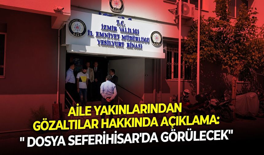 Aile yakınlarından gözaltılar hakkında açıklama: " İfadeler alınmadı, dosya Seferihisar'da görülecek"