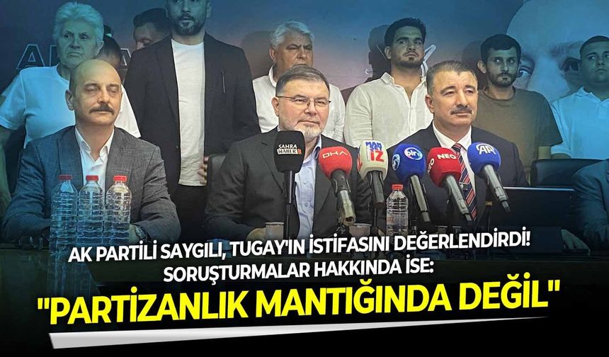AK Partili Saygılı, Tugay'ın istifasını değerlendirdi!   Soruşturmalar hakkında ise: "Partizanlık mantığında değil" dedi
