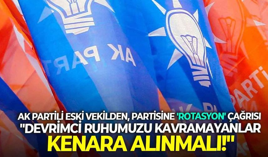 AK Partili eski vekilden, partisine ‘rotasyon’ çağrısı: “Devrimci ruhumuzu kavramayanlar kenara alınmalı!”