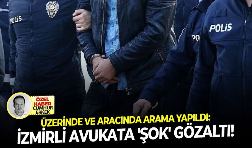 Üzerinde ve aracında arama yapıldı: İzmirli avukata 'şok' gözaltı!
