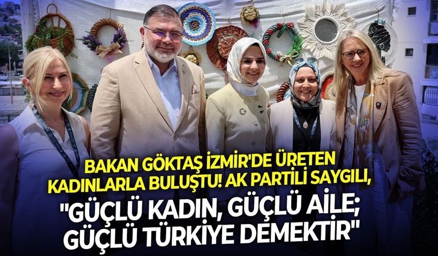 Bakan Göktaş İzmir'de üreten kadınlarla buluştu! AK Partili Saygılı: "Güçlü kadın, güçlü aile; güçlü Türkiye demektir"