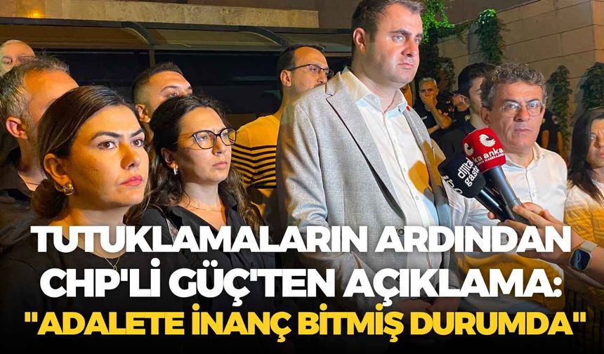 Tutuklamaların ardından CHP'li Güç'ten açıklama: "Adalete inanç bitmiş durumda"
