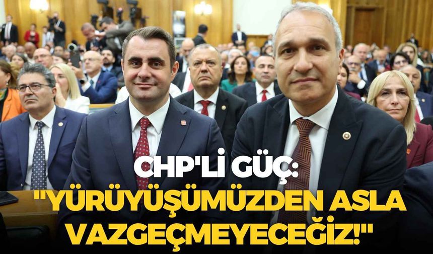 CHP'li Çağatay Güç: "Yürüyüşümüzden asla vazgeçmeyeceğiz!"