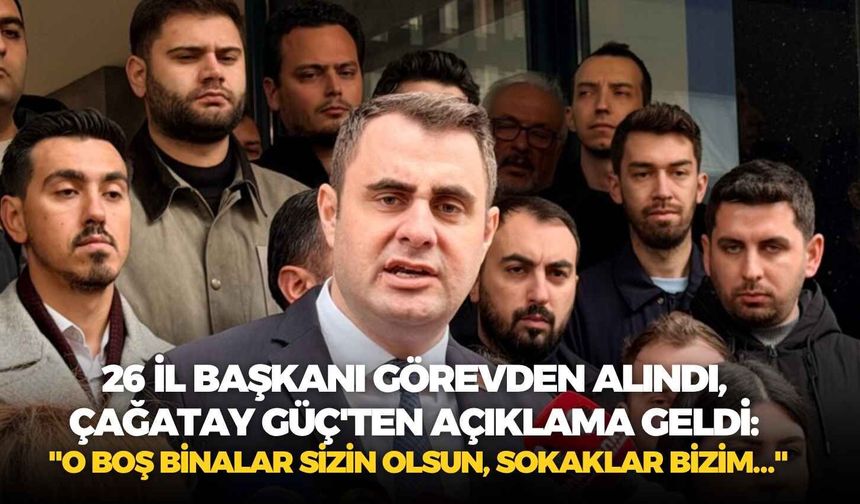 26 il başkanı görevden alındı, Çağatay Güç'ten açıklama geldi: "O boş binalar sizin olsun, sokaklar bizim…"