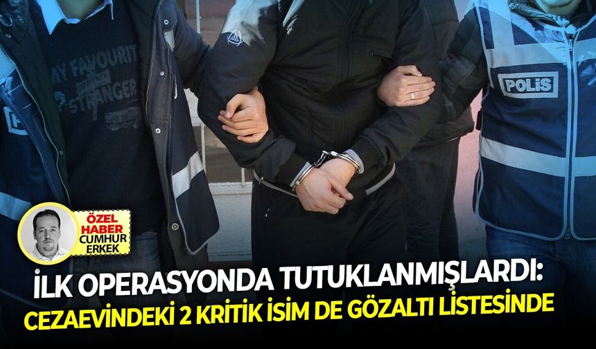 İlk operasyonda tutuklanmışlardı: Cezaevindeki 2 kritik isim de gözaltı listesinde!