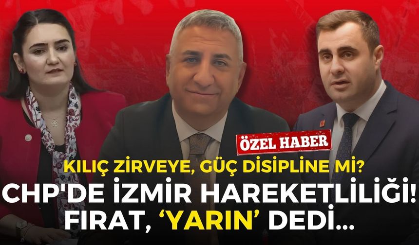 CHP'de İzmir hareketliliği! Ali Haydar Fırat ‘yarın’ dedi: Kılıç zirveye, Güç disipline mi?