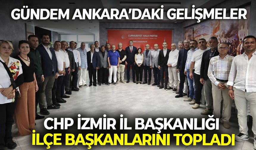 CHP İzmir İl Başkanlığı İlçe başkanlarını topladı: Gündem Ankara’daki gelişmeler
