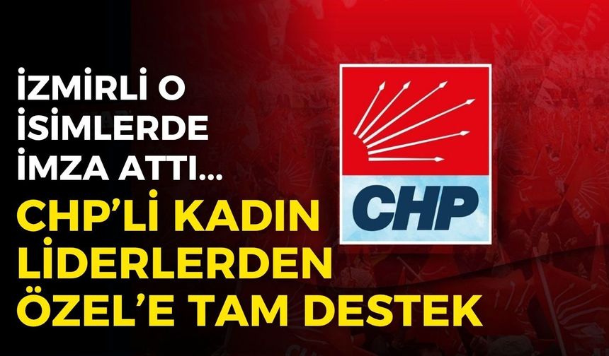 CHP’li kadın liderlerden Özgür Özel’e destek: İzmirli o isimler de imza attı!