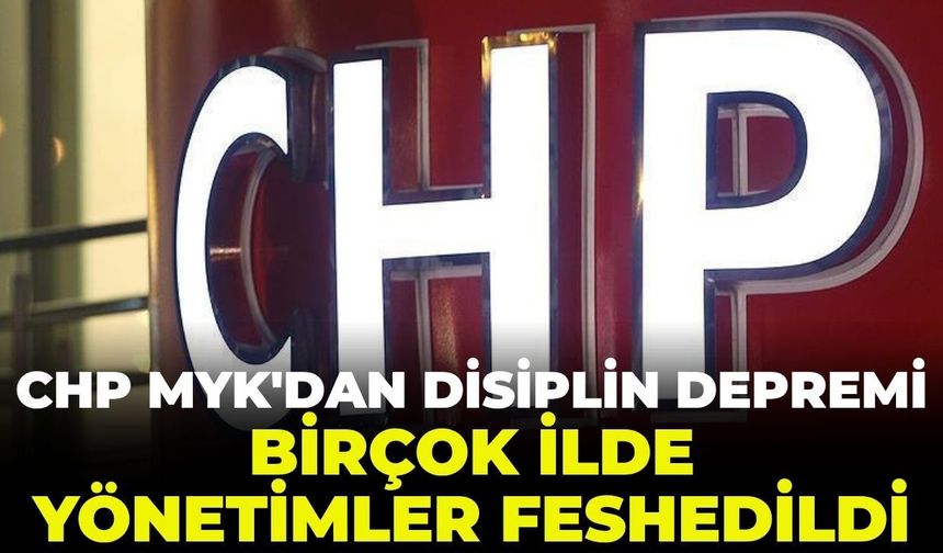 SON DAKİKA CHP MYK'dan disiplin depremi! İl yönetimleri feshedildi
