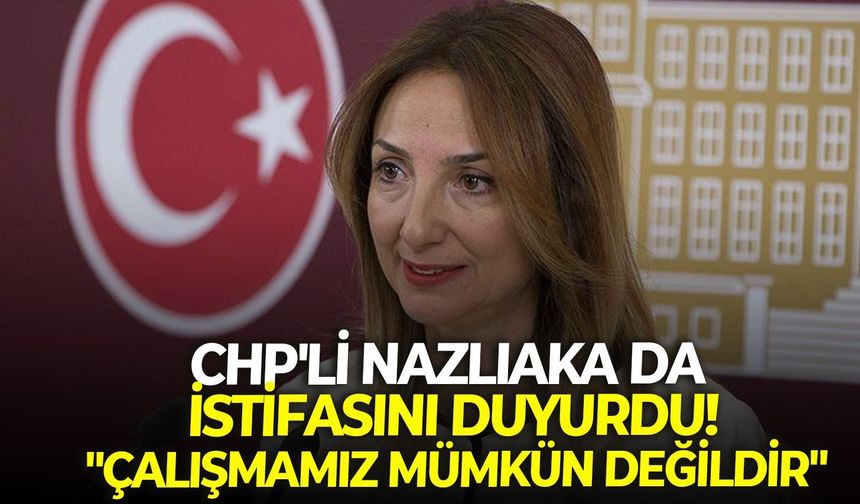 CHP'li Nazlıaka da istifasını duyurdu! "Çalışmamız mümkün değildir"