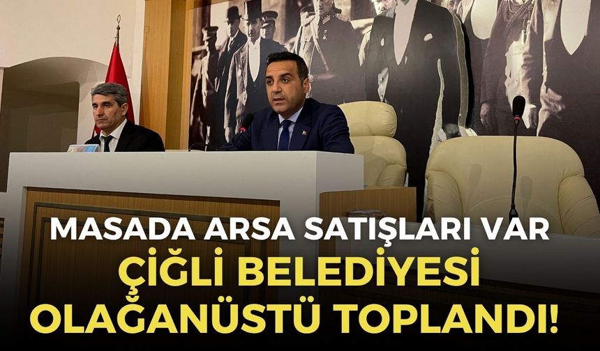 Çiğli Belediyesi olağanüstü toplandı! Masada arsa satışları var