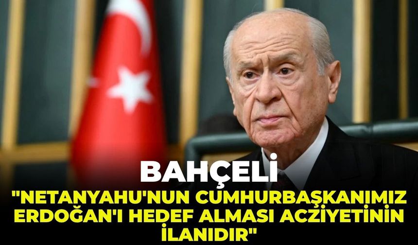 Bahçeli: "Netanyahu'nun Cumhurbaşkanımız Erdoğan'ı hedef alması acziyetinin ilanıdır!"