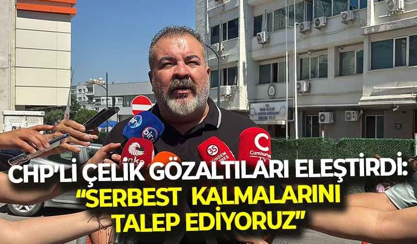 CHP'li Genel Başkan Yardımcısı Çelik'ten gözaltılara tepki: " Serbest kalmalarını talep ediyoruz"
