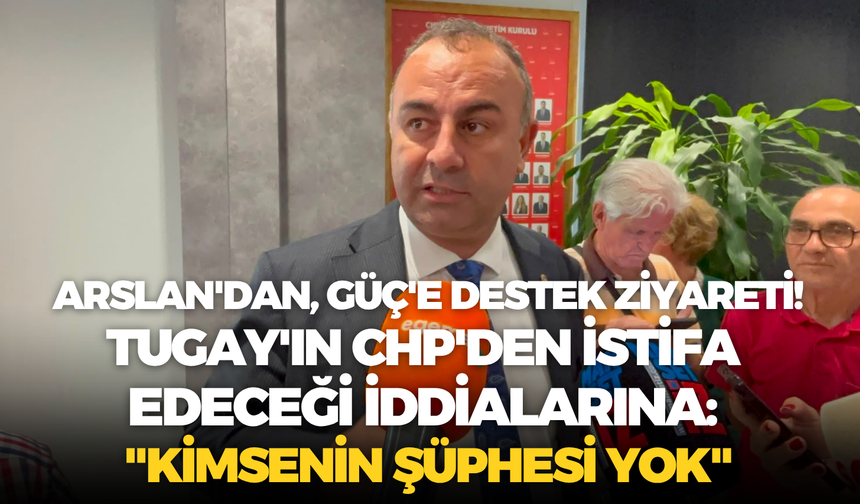 Arslan'dan, Güç'e destek ziyareti! Tugay'ın CHP'den istifa edeceği iddialarına: "Kimsenin şüphesi yok"