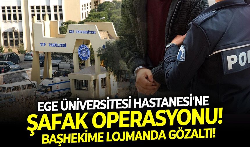Başhekime lojmanda gözaltı: Ege Üniversitesi Hastanesi'ne şafak operasyonu!