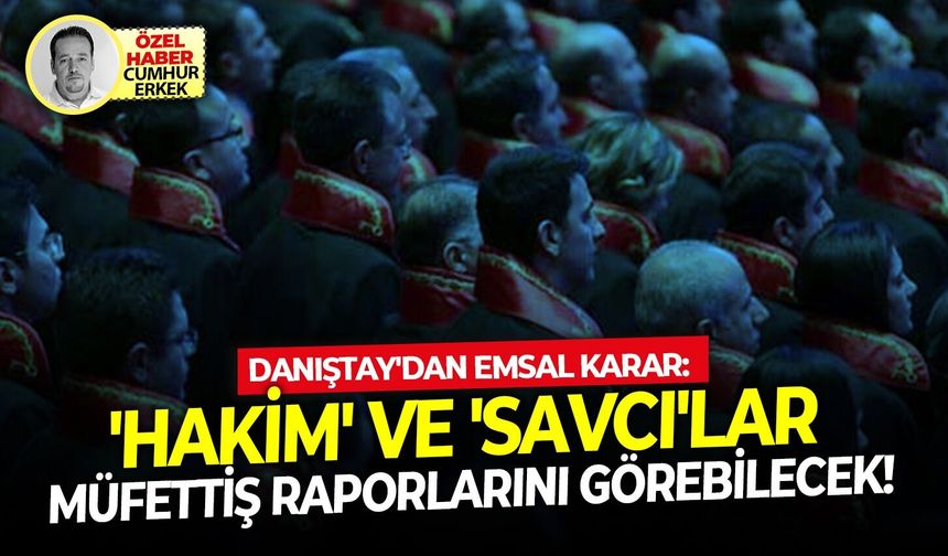 Danıştay'dan emsal karar: 'Hakim' ve 'Savcı'lar müfettiş raporlarını görebilecek!