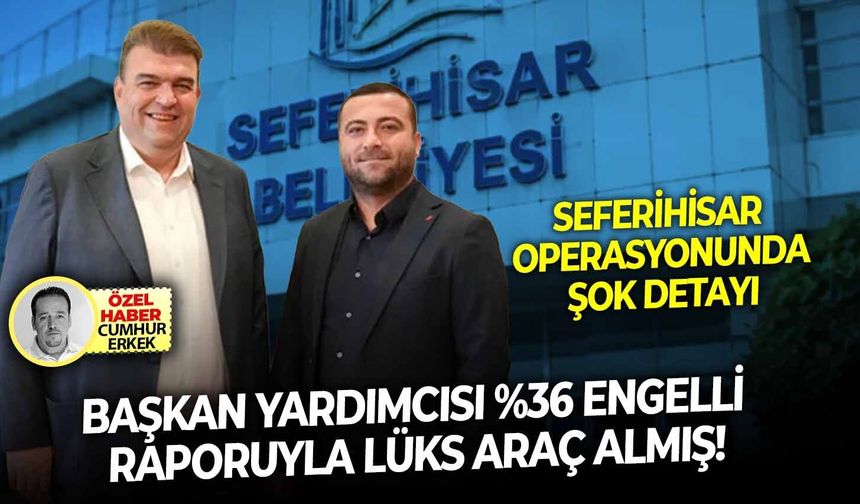 Seferihisar operasyonunda şok detayı: Başkan yardımcısı yüzde 36 engelli raporuyla lüks araç almış!