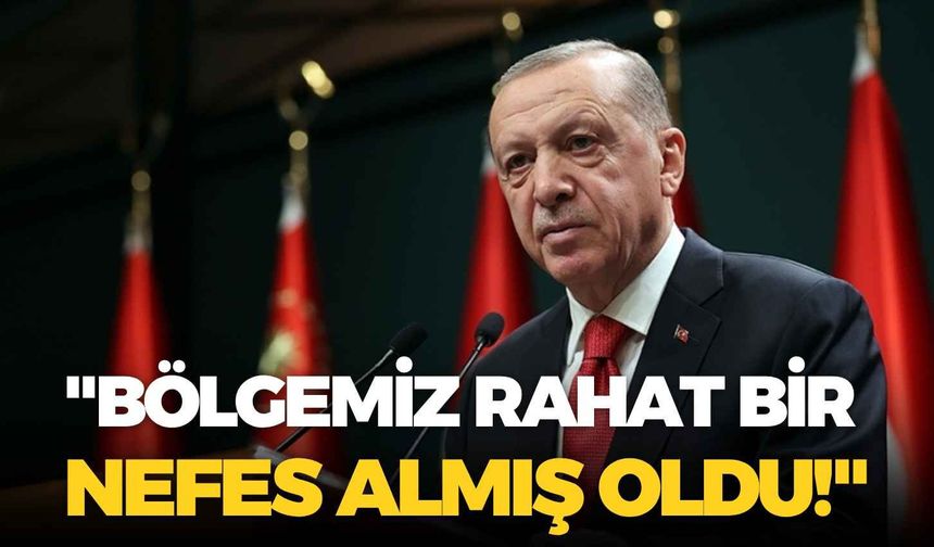 Cumhurbaşkanı Erdoğan: "Bölgemiz rahat bir nefes almış oldu!"