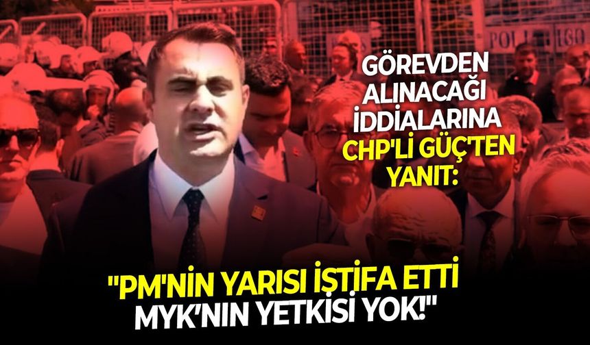 Görevden alınacağı iddialarına CHP'li Güç'ten yanıt: "PM'nin yarısı istifa etti, MYK’nın yetkisi yok!"