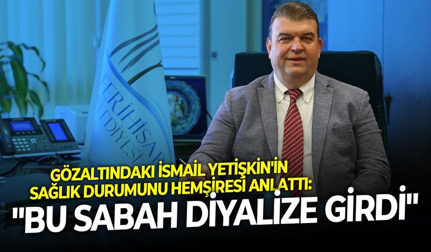 Gözaltındaki İsmail Yetişkin'in sağlık durumunu hemşiresi anlattı: "Bu sabah diyalize girdi"