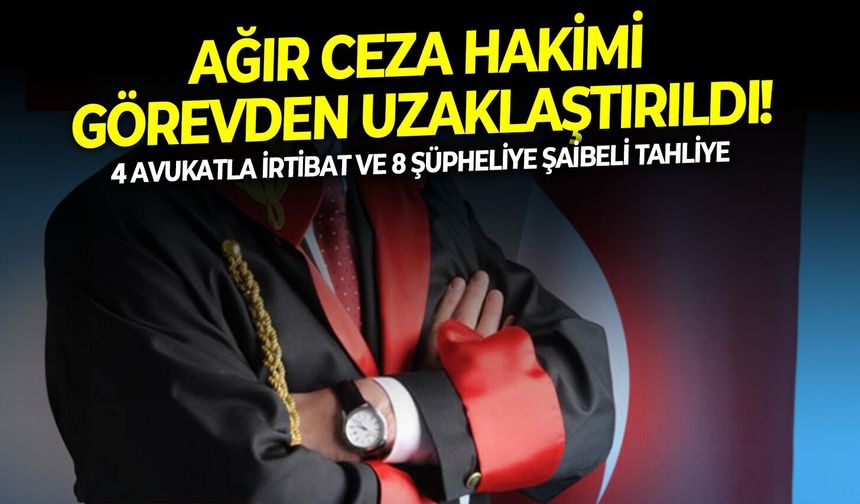 4 Avukatla irtibat ve 8 şüpheliye şaibeli tahliye: Ağır Ceza Hakimi görevden uzaklaştırıldı!